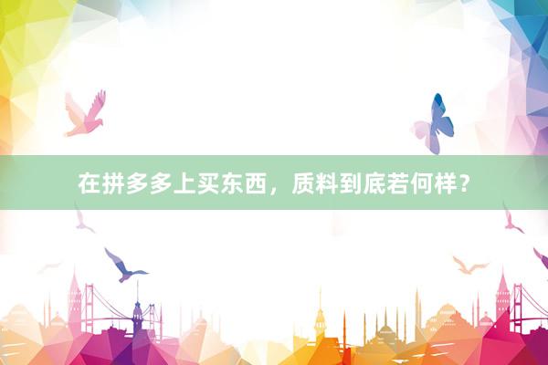 在拼多多上买东西，质料到底若何样？