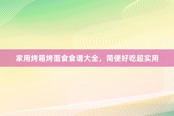 家用烤箱烤面食食谱大全，简便好吃超实用