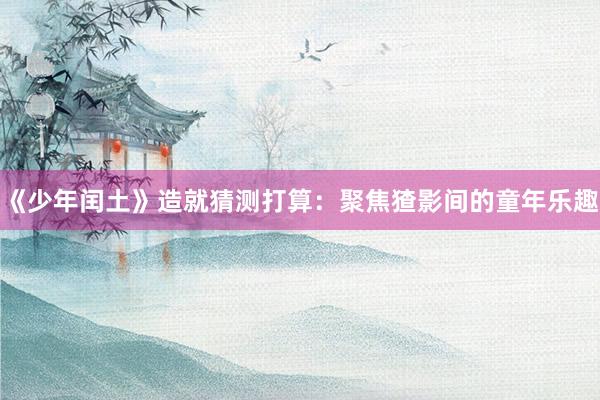 《少年闰土》造就猜测打算：聚焦猹影间的童年乐趣