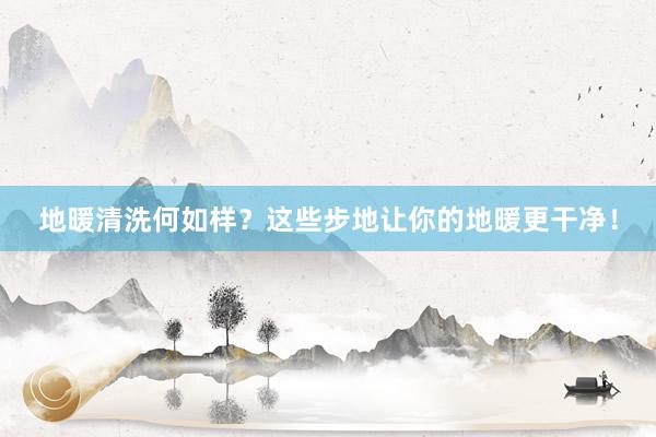 地暖清洗何如样？这些步地让你的地暖更干净！
