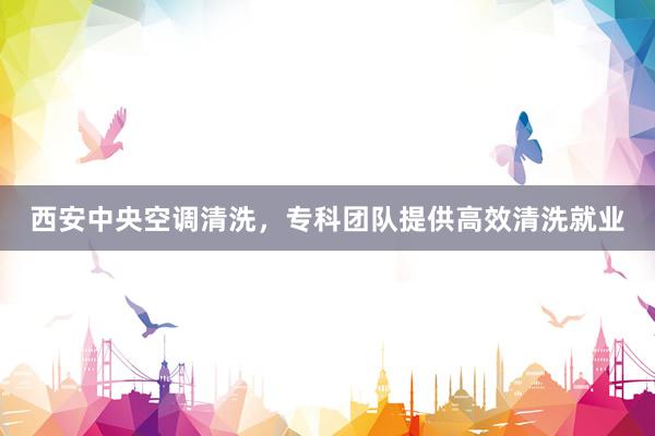 西安中央空调清洗，专科团队提供高效清洗就业