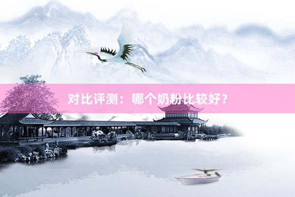 对比评测：哪个奶粉比较好？