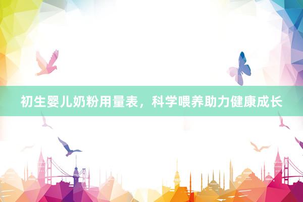 初生婴儿奶粉用量表，科学喂养助力健康成长