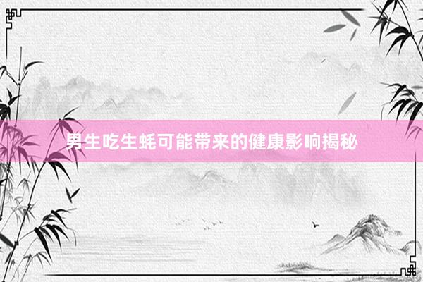 男生吃生蚝可能带来的健康影响揭秘