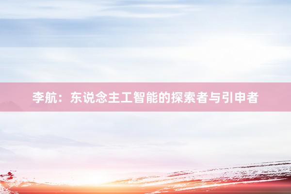李航：东说念主工智能的探索者与引申者