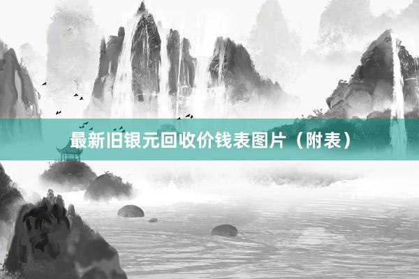 最新旧银元回收价钱表图片（附表）