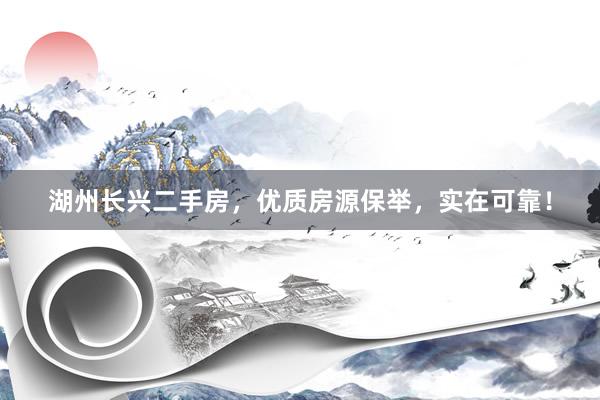 湖州长兴二手房，优质房源保举，实在可靠！