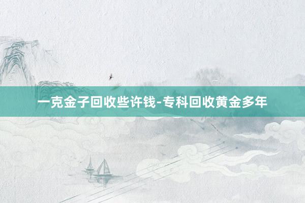 一克金子回收些许钱-专科回收黄金多年