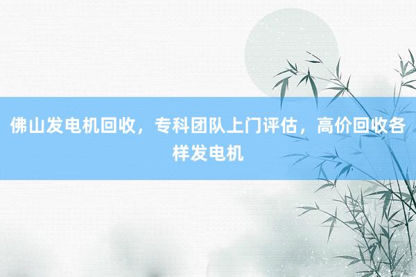 佛山发电机回收，专科团队上门评估，高价回收各样发电机