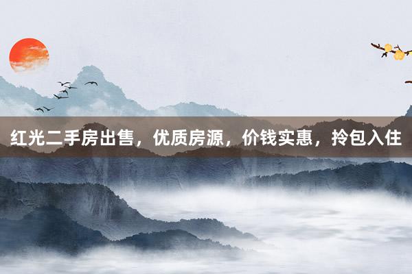 红光二手房出售，优质房源，价钱实惠，拎包入住